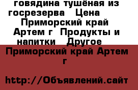  говядина тушёная из госрезерва › Цена ­ 65 - Приморский край, Артем г. Продукты и напитки » Другое   . Приморский край,Артем г.